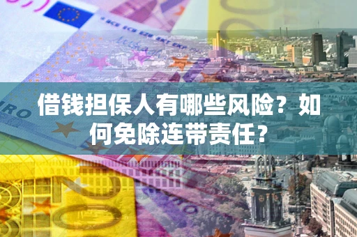 济南借钱担保人有哪些风险？如何免除连带责任？