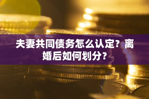 济南夫妻共同债务怎么认定？离婚后如何划分？