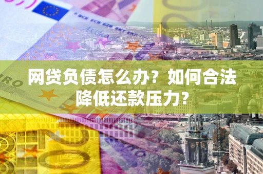 济南网贷负债怎么办？如何合法降低还款压力？