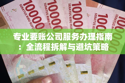 济南专业要账公司服务办理指南：全流程拆解与避坑策略