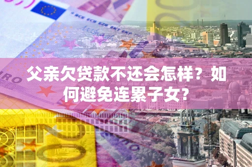 济南父亲欠贷款不还会怎样？如何避免连累子女？