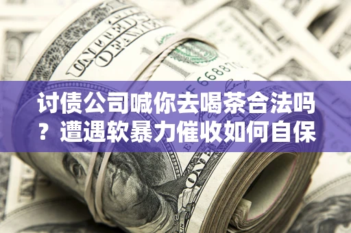 济南讨债公司喊你去喝茶合法吗？遭遇软暴力催收如何自保？