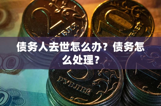 济南债务人去世怎么办？债务怎么处理？