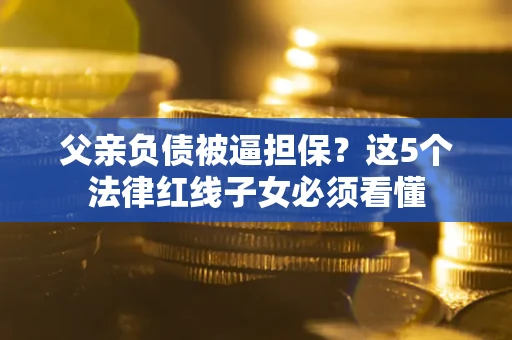 济南父亲负债被逼担保？这5个法律红线子女必须看懂