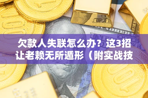 济南欠款人失联怎么办？这3招让老赖无所遁形（附实战技巧）