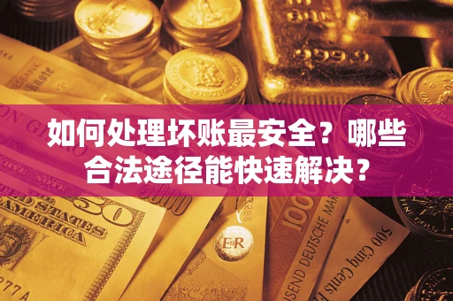 济南如何处理坏账最安全？哪些合法途径能快速解决？