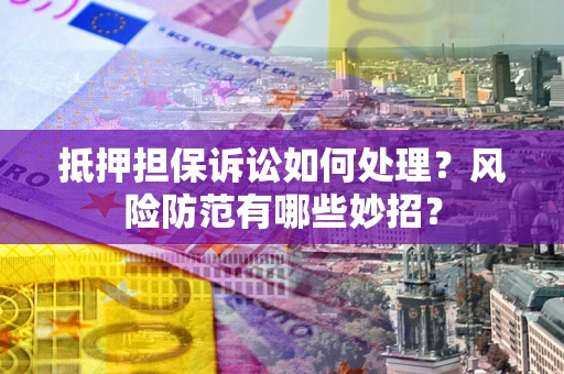 济南抵押担保诉讼如何处理？风险防范有哪些妙招？