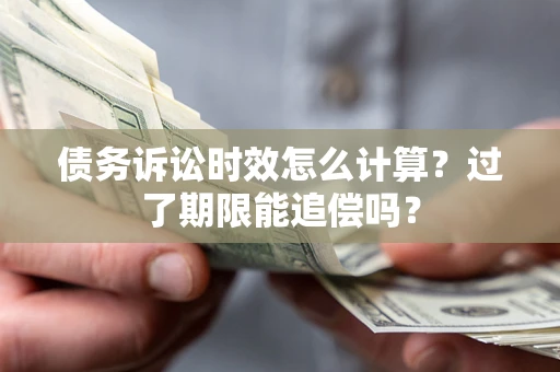 济南债务诉讼时效怎么计算？过了期限能追偿吗？