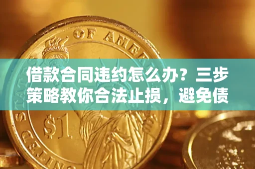 济南借款合同违约怎么办？三步策略教你合法止损，避免债务危机升级