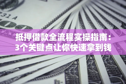 济南抵押借款全流程实操指南：3个关键点让你快速拿到钱
