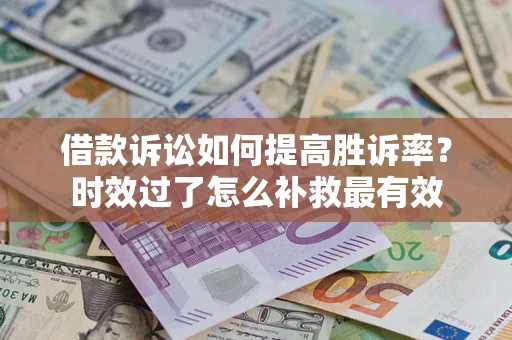 济南借款诉讼如何提高胜诉率？时效过了怎么补救最有效
