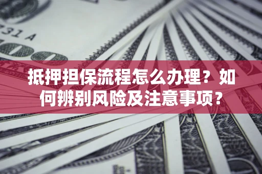 济南抵押担保流程怎么办理？如何辨别风险及注意事项？