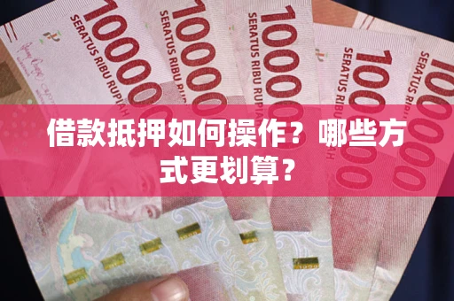 济南借款抵押如何操作？哪些方式更划算？