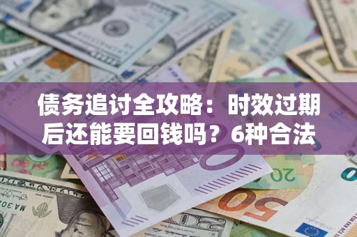 济南债务追讨全攻略：时效过期后还能要回钱吗？6种合法手段助你维权