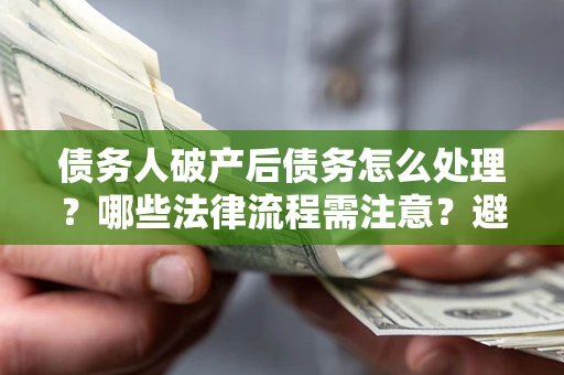 济南债务人破产后债务怎么处理？哪些法律流程需注意？避免踩坑指南