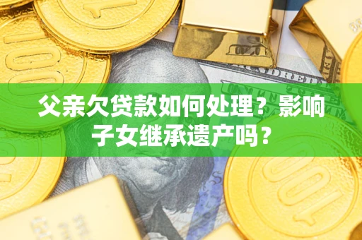 济南父亲欠贷款如何处理?影响子女继承遗产吗? 济南父亲欠贷款如何处理?影响子女继承遗产吗?