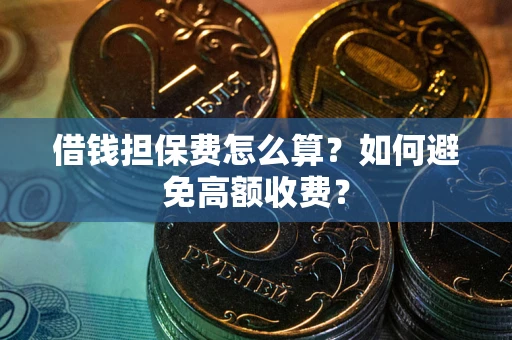 济南借钱担保费怎么算？如何避免高额收费？