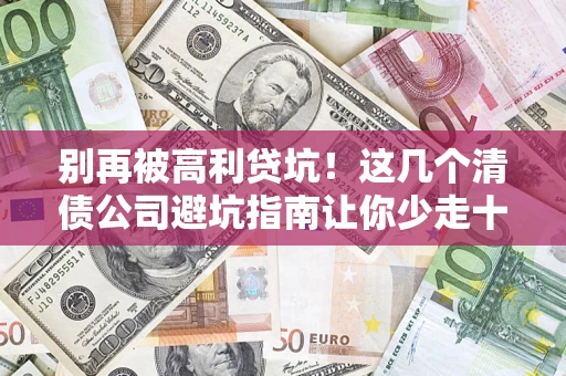 济南别再被高利贷坑！这几个清债公司避坑指南让你少走十年弯路