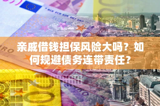 济南亲戚借钱担保风险大吗？如何规避债务连带责任？