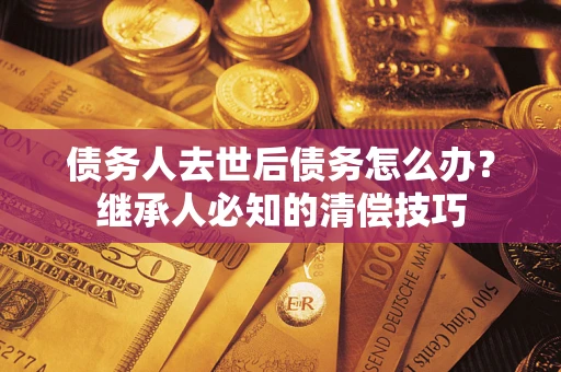 济南债务人去世后债务怎么办？继承人必知的清偿技巧