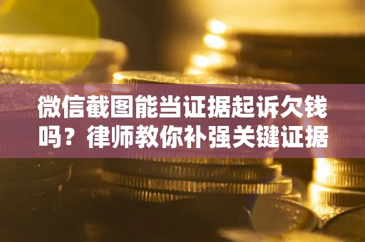 济南微信截图能当证据起诉欠钱吗？律师教你补强关键证据