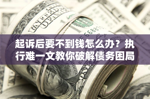 济南起诉后要不到钱怎么办？执行难一文教你破解债务困局
